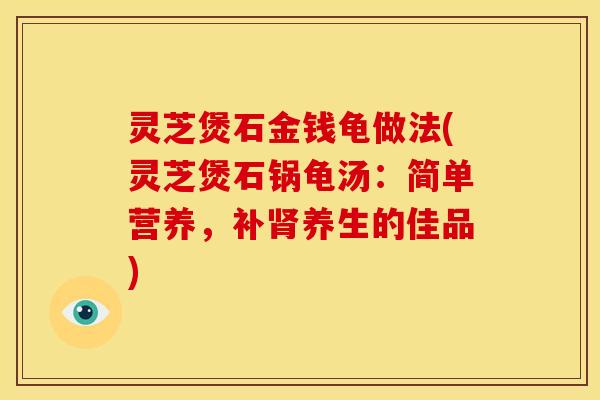 灵芝煲石金钱龟做法(灵芝煲石锅龟汤:简单营养,补肾养生的佳品)