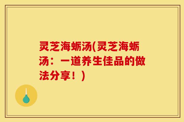灵芝海蛎汤(灵芝海蛎汤:一道养生佳品的做法分享!)