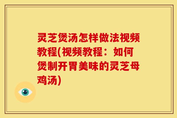 灵芝煲汤怎样做法视频教程(视频教程:如何煲制开胃美味的灵芝母鸡汤)