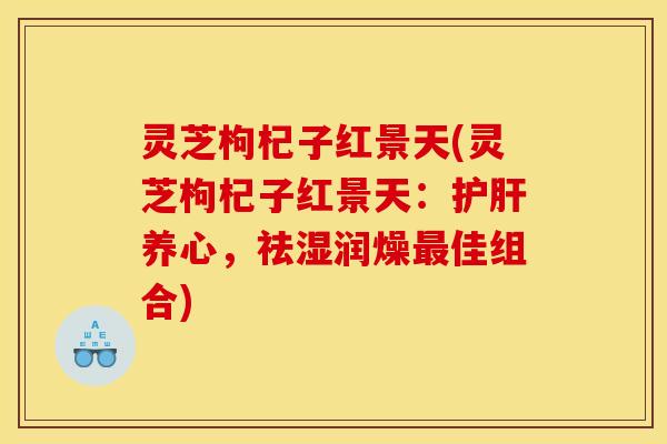 灵芝枸杞子红景天(灵芝枸杞子红景天：护肝养心，祛湿润燥最佳组合)