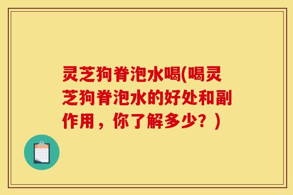 灵芝狗脊泡水喝(喝灵芝狗脊泡水的好处和副作用，你了解多少？)