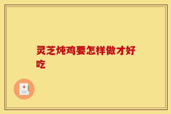 灵芝炖鸡要怎样做才好吃
