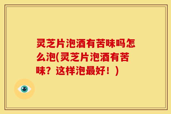 灵芝片泡酒有苦味吗怎么泡(灵芝片泡酒有苦味？这样泡最好！)