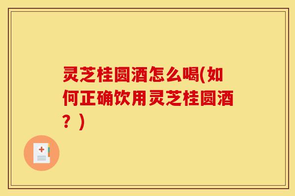 灵芝桂圆酒怎么喝(如何正确饮用灵芝桂圆酒？)