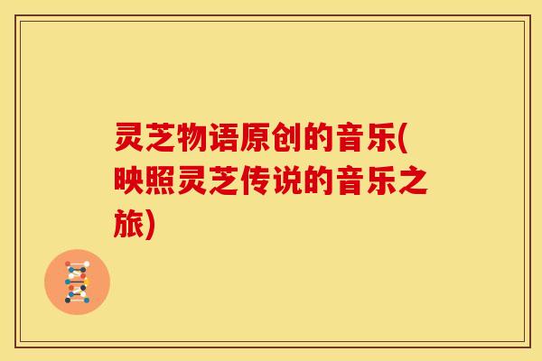 灵芝物语原创的音乐(映照灵芝传说的音乐之旅)