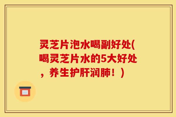 灵芝片泡水喝副好处(喝灵芝片水的5大好处,养生护肝润肺!)