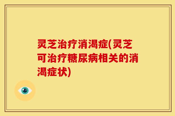 灵芝治疗消渴症(灵芝可治疗糖尿病相关的消渴症状)