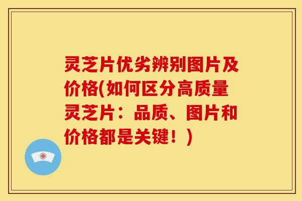 灵芝片优劣辨别图片及价格(如何区分高质量灵芝片:品质、图片和价格都是关键!)