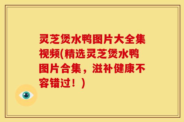 灵芝煲水鸭图片大全集视频(精选灵芝煲水鸭图片合集，滋补健康不容错过！)