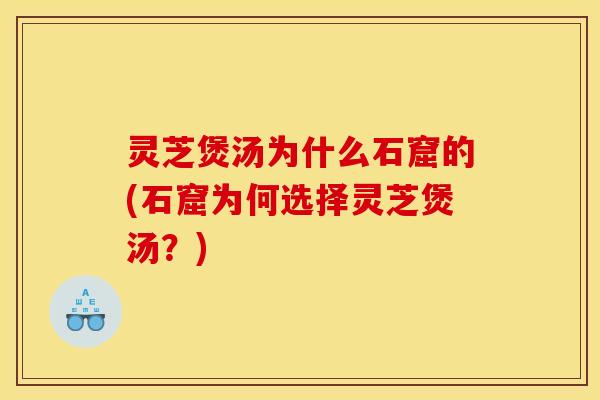 灵芝煲汤为什么石窟的(石窟为何选择灵芝煲汤?)