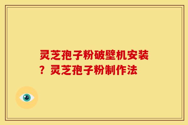 灵芝孢子粉破壁机安装?灵芝孢子粉制作法
