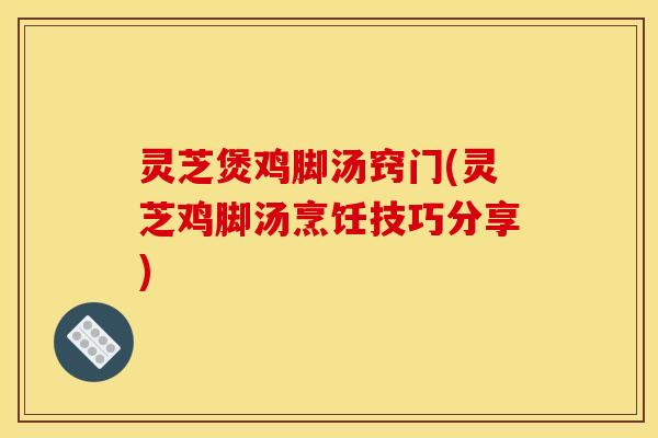 灵芝煲鸡脚汤窍门(灵芝鸡脚汤烹饪技巧分享)