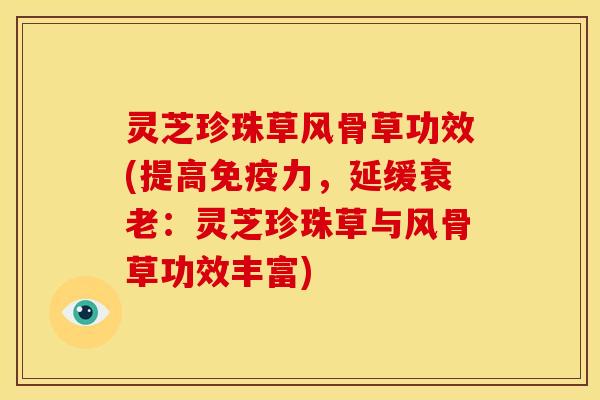 灵芝珍珠草风骨草功效(提高免疫力，延缓衰老：灵芝珍珠草与风骨草功效丰富)