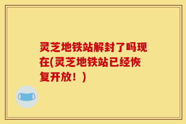 灵芝地铁站解封了吗现在(灵芝地铁站已经恢复开放！)