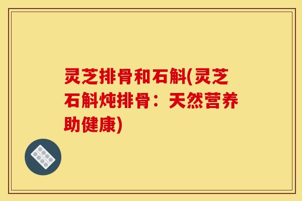 灵芝排骨和石斛(灵芝石斛炖排骨:天然营养助健康)