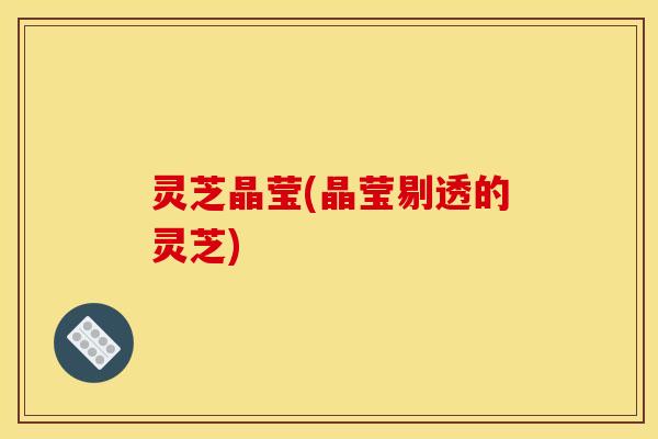 灵芝晶莹(晶莹剔透的灵芝)