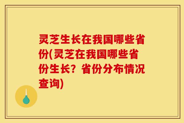 灵芝生长在我国哪些省份(灵芝在我国哪些省份生长?省份分布情况查询)