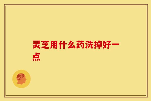 灵芝用什么药洗掉好一点
