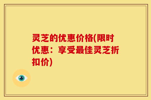 灵芝的优惠价格(限时优惠：享受最佳灵芝折扣价)