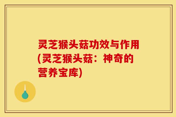 灵芝猴头菇功效与作用(灵芝猴头菇:神奇的营养宝库)