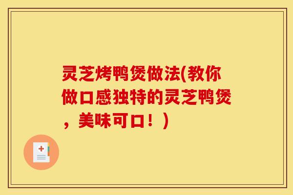 灵芝烤鸭煲做法(教你做口感独特的灵芝鸭煲，美味可口！)