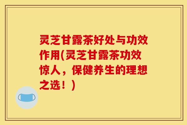 灵芝甘露茶好处与功效作用(灵芝甘露茶功效惊人，保健养生的理想之选！)
