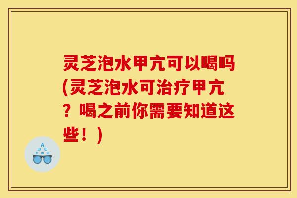 灵芝泡水甲亢可以喝吗(灵芝泡水可治疗甲亢？喝之前你需要知道这些！)