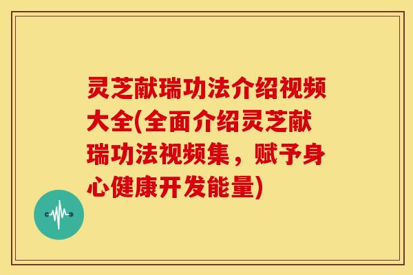 灵芝献瑞功法介绍视频大全(全面介绍灵芝献瑞功法视频集，赋予身心健康开发能量)