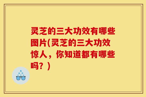 灵芝的三大功效有哪些图片(灵芝的三大功效惊人,你知道都有哪些吗?)