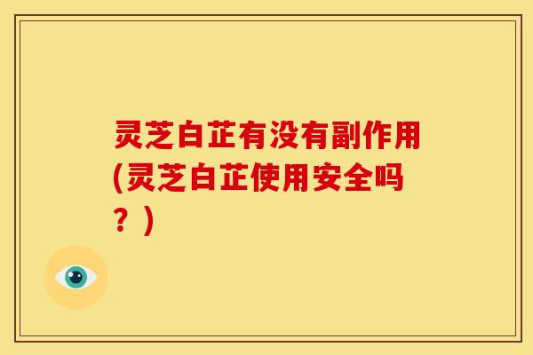 灵芝白芷有没有副作用(灵芝白芷使用安全吗?)