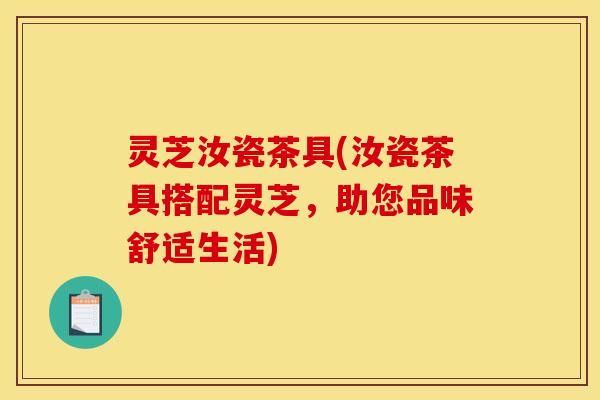 灵芝汝瓷茶具(汝瓷茶具搭配灵芝，助您品味舒适生活)