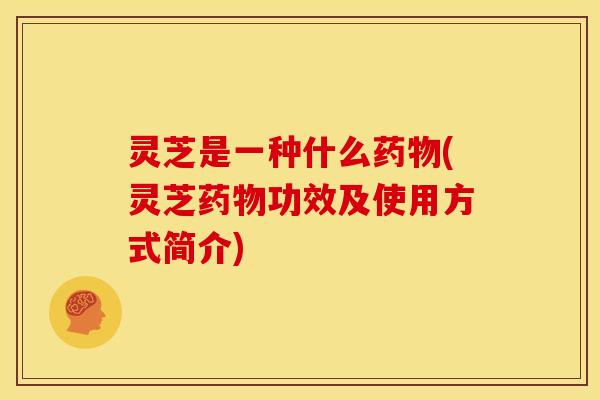 灵芝是一种什么药物(灵芝药物功效及使用方式简介)