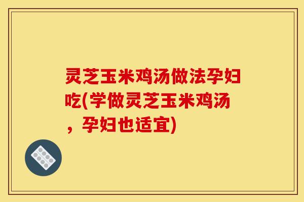 灵芝玉米鸡汤做法孕妇吃(学做灵芝玉米鸡汤,孕妇也适宜)