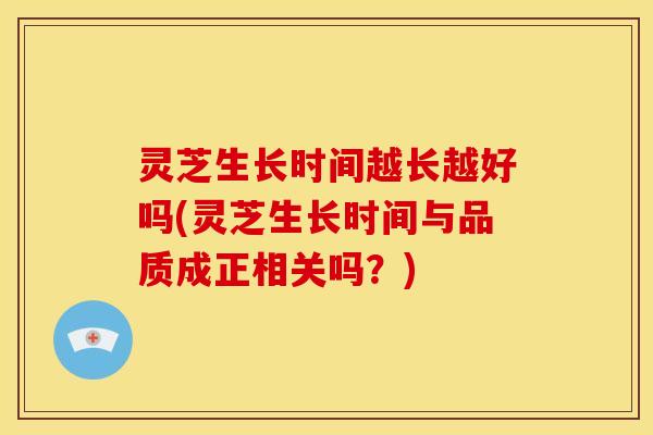 灵芝生长时间越长越好吗(灵芝生长时间与品质成正相关吗?)