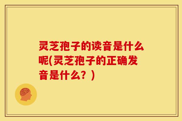 灵芝孢子的读音是什么呢(灵芝孢子的正确发音是什么?)