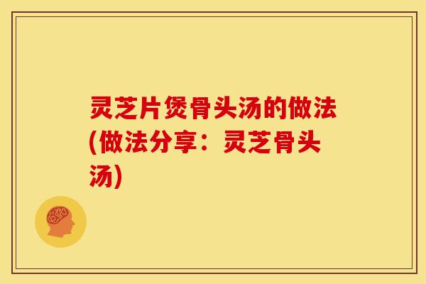 灵芝片煲骨头汤的做法(做法分享:灵芝骨头汤)