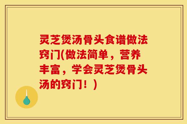 灵芝煲汤骨头食谱做法窍门(做法简单，营养丰富，学会灵芝煲骨头汤的窍门！)