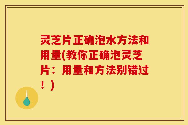 灵芝片正确泡水方法和用量(教你正确泡灵芝片：用量和方法别错过！)