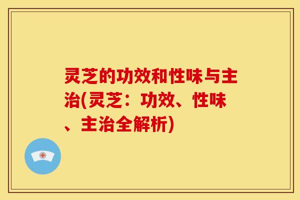 灵芝的功效和性味与主治(灵芝:功效、性味、主治全解析)