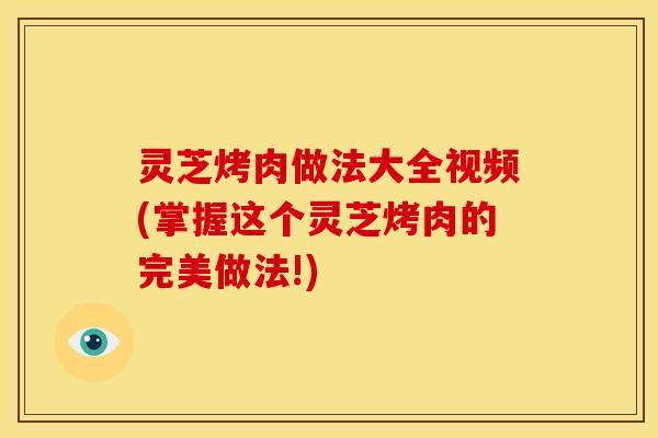 灵芝烤肉做法大全视频(掌握这个灵芝烤肉的完美做法!)