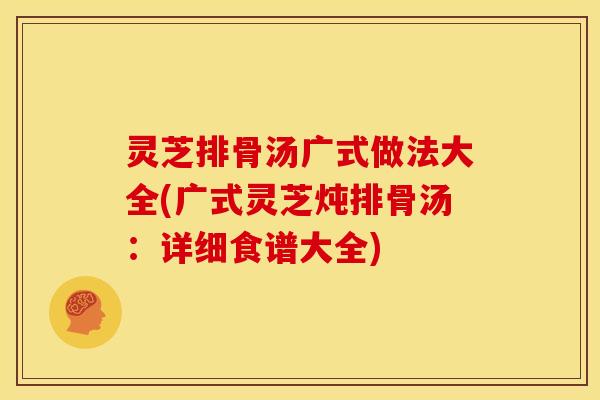 灵芝排骨汤广式做法大全(广式灵芝炖排骨汤：详细食谱大全)