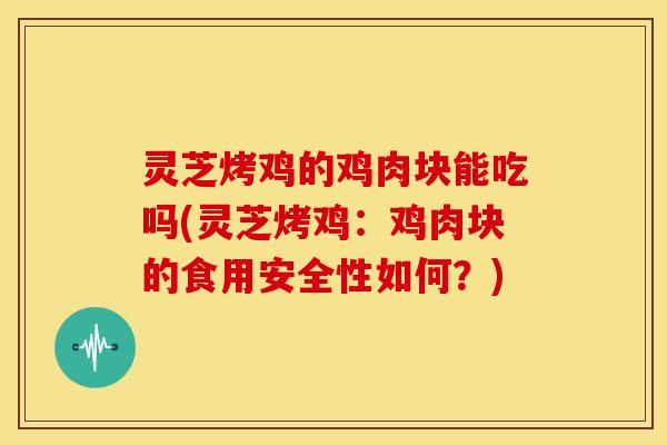 灵芝烤鸡的鸡肉块能吃吗(灵芝烤鸡:鸡肉块的食用安全性如何?)