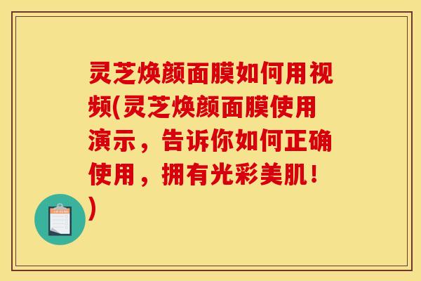灵芝焕颜面膜如何用视频(灵芝焕颜面膜使用演示，告诉你如何正确使用，拥有光彩美肌！)