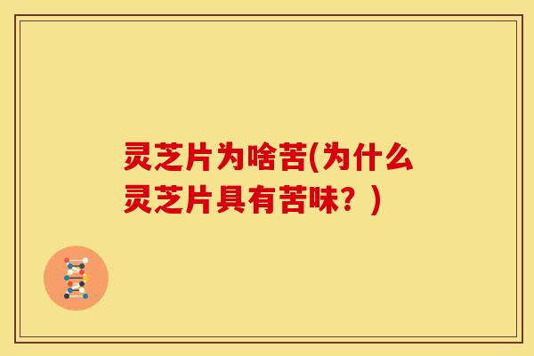灵芝片为啥苦(为什么灵芝片具有苦味?)