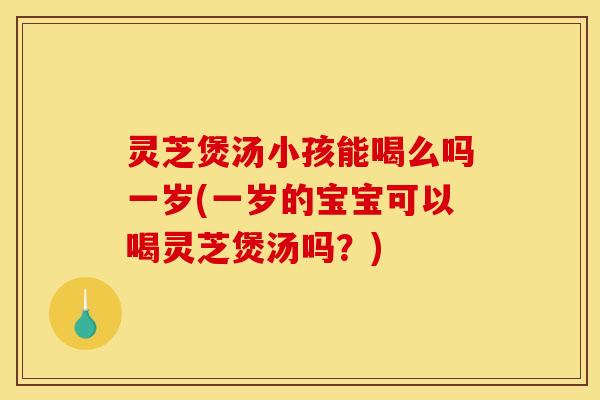 灵芝煲汤小孩能喝么吗一岁(一岁的宝宝可以喝灵芝煲汤吗？)