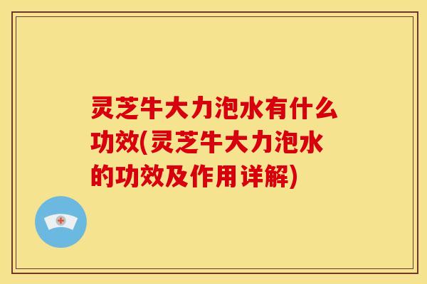 灵芝牛大力泡水有什么功效(灵芝牛大力泡水的功效及作用详解)