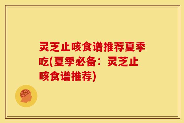 灵芝止咳食谱推荐夏季吃(夏季必备:灵芝止咳食谱推荐)