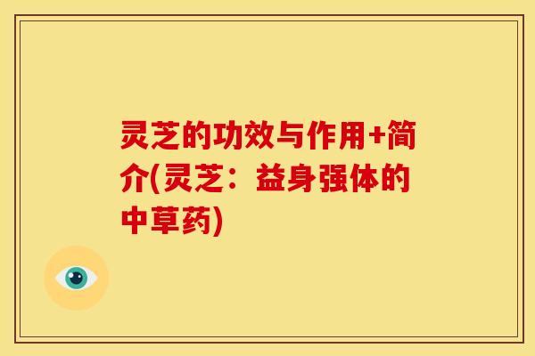 灵芝的功效与作用+简介(灵芝:益身强体的中草药)