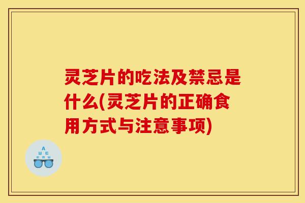 灵芝片的吃法及禁忌是什么(灵芝片的正确食用方式与注意事项)