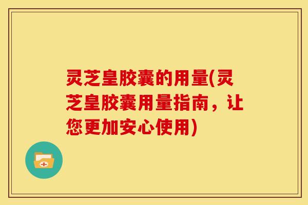 灵芝皇胶囊的用量(灵芝皇胶囊用量指南,让您更加安心使用)